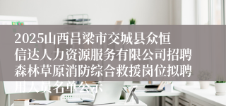 2025山西吕梁市交城县众恒信达人力资源服务有限公司招聘森林草原消防综合救援岗位拟聘用人员名单公示