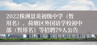 2022株洲景炎初级中学（暂用名）、荷塘区外国语学校初中部（暂用名）等招聘79人公告