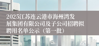 2025江苏连云港市海州湾发展集团有限公司及子公司招聘拟聘用名单公示（第一批）