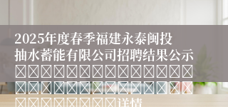 2025年度春季福建永泰闽投抽水蓄能有限公司招聘结果公示																																				详情