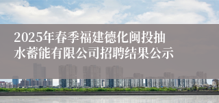 2025年春季福建德化闽投抽水蓄能有限公司招聘结果公示