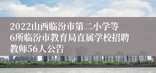 2022山西临汾市第二小学等6所临汾市教育局直属学校招聘教师56人公告