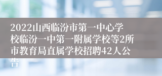 2022山西临汾市第一中心学校临汾一中第一附属学校等2所市教育局直属学校招聘42人公告