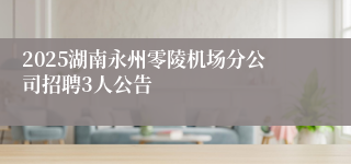 2025湖南永州零陵机场分公司招聘3人公告