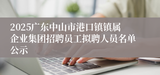 2025广东中山市港口镇镇属企业集团招聘员工拟聘人员名单公示