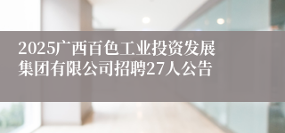 2025广西百色工业投资发展集团有限公司招聘27人公告