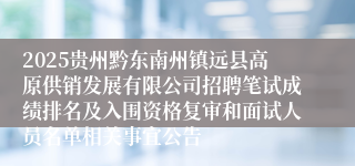 2025贵州黔东南州镇远县高原供销发展有限公司招聘笔试成绩排名及入围资格复审和面试人员名单相关事宜公告