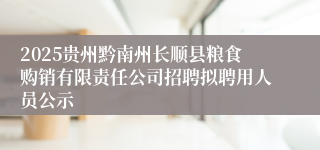 2025贵州黔南州长顺县粮食购销有限责任公司招聘拟聘用人员公示