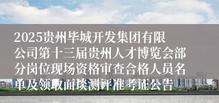 2025贵州毕城开发集团有限公司第十三届贵州人才博览会部分岗位现场资格审查合格人员名单及领取面谈测评准考证公告
