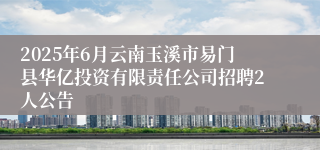 2025年6月云南玉溪市易门县华亿投资有限责任公司招聘2人公告