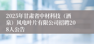 2025年甘肃省中材科技（酒泉）风电叶片有限公司招聘208人公告
