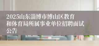 2025山东淄博市博山区教育和体育局所属事业单位招聘面试公告