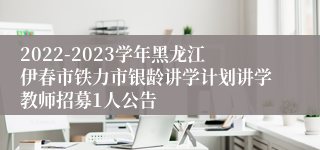 2022-2023学年黑龙江伊春市铁力市银龄讲学计划讲学教师招募1人公告