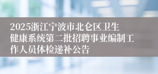 2025浙江宁波市北仑区卫生健康系统第二批招聘事业编制工作人员体检递补公告