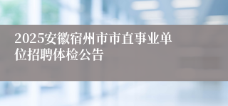 2025安徽宿州市市直事业单位招聘体检公告