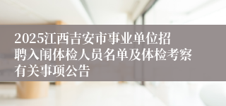 2025江西吉安市事业单位招聘入闱体检人员名单及体检考察有关事项公告