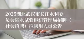 2025湖北武汉市长江水利委员会陆水试验枢纽管理局招聘（社会招聘）拟聘用人员公告