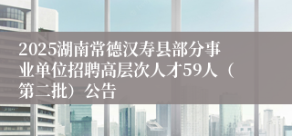2025湖南常德汉寿县部分事业单位招聘高层次人才59人（第二批）公告