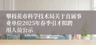 攀枝花市科学技术局关于直属事业单位2025年春季引才拟聘用人员公示