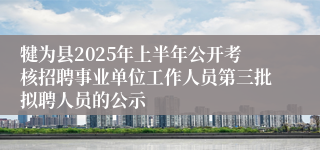 犍为县2025年上半年公开考核招聘事业单位工作人员第三批拟聘人员的公示