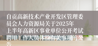 自贡高新技术产业开发区管理委员会人力资源局关于2025年上半年高新区事业单位公开考试聘用工作人员体检有关事项的公告