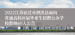 2022江苏宿迁市泗洪县面向普通高校应届毕业生招聘公办学校教师60人公告