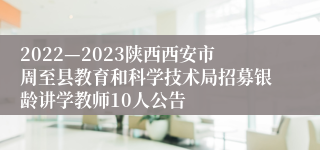 2022—2023陕西西安市周至县教育和科学技术局招募银龄讲学教师10人公告