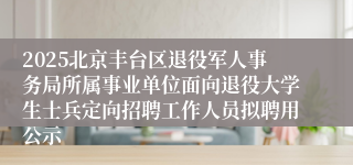 2025北京丰台区退役军人事务局所属事业单位面向退役大学生士兵定向招聘工作人员拟聘用公示