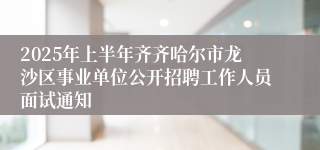 2025年上半年齐齐哈尔市龙沙区事业单位公开招聘工作人员面试通知