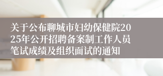 关于公布聊城市妇幼保健院2025年公开招聘备案制工作人员笔试成绩及组织面试的通知