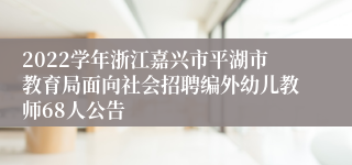 2022学年浙江嘉兴市平湖市教育局面向社会招聘编外幼儿教师68人公告