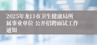 2025年龙口市卫生健康局所属事业单位 公开招聘面试工作通知