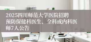 2025四川师范大学医院招聘预防保健科医生、全科或内科医师7人公告