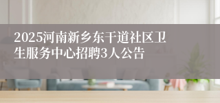 2025河南新乡东干道社区卫生服务中心招聘3人公告