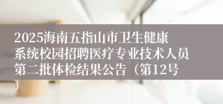 2025海南五指山市卫生健康系统校园招聘医疗专业技术人员第二批体检结果公告（第12号）