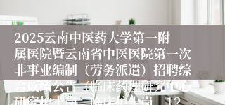 2025云南中医药大学第一附属医院暨云南省中医医院第一次非事业编制（劳务派遣）招聘综合成绩公告（临床药理研究中心研究护士岗、临床护士岗、120院前急救站护士岗）
