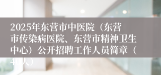 2025年东营市中医院（东营市传染病医院、东营市精神卫生中心）公开招聘工作人员简章（40人）