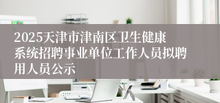 2025天津市津南区卫生健康系统招聘事业单位工作人员拟聘用人员公示