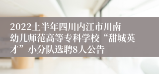 2022上半年四川内江市川南幼儿师范高等专科学校“甜城英才”小分队选聘8人公告