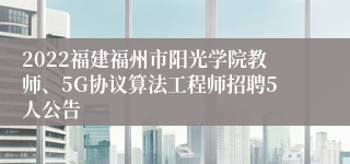 2022福建福州市阳光学院教师、5G协议算法工程师招聘5人公告