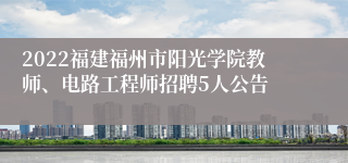 2022福建福州市阳光学院教师、电路工程师招聘5人公告