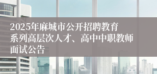 2025年麻城市公开招聘教育系列高层次人才、高中中职教师面试公告