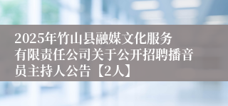 2025年竹山县融媒文化服务有限责任公司关于公开招聘播音员主持人公告【2人】