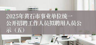 2025年黄石市事业单位统一公开招聘工作人员拟聘用人员公示（五）