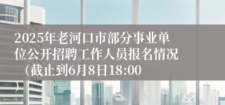 2025年老河口市部分事业单位公开招聘工作人员报名情况  （截止到6月8日18:00）