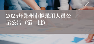 2025年郑州市拟录用人员公示公告（第二批）
