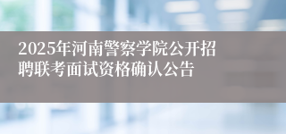 2025年河南警察学院公开招聘联考面试资格确认公告