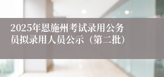 2025年恩施州考试录用公务员拟录用人员公示（第二批）
