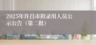 2025年许昌市拟录用人员公示公告（第二批）