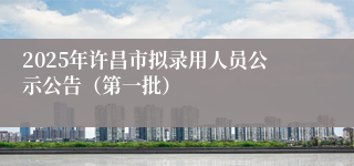 2025年许昌市拟录用人员公示公告（第一批）